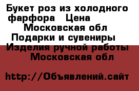 Букет роз из холодного фарфора › Цена ­ 4 500 - Московская обл. Подарки и сувениры » Изделия ручной работы   . Московская обл.